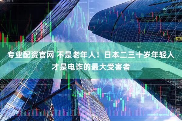 专业配资官网 不是老年人！日本二三十岁年轻人才是电诈的最大受害者