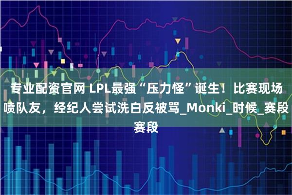 专业配资官网 LPL最强“压力怪”诞生！比赛现场喷队友，经纪人尝试洗白反被骂_Monki_时候_赛段