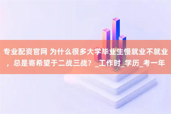 专业配资官网 为什么很多大学毕业生慢就业不就业，总是寄希望于二战三战？_工作时_学历_考一年