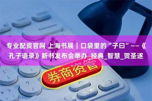专业配资官网 上海书展｜口袋里的“子曰”——《孔子语录》新书发布会举办_经典_智慧_贺圣遂