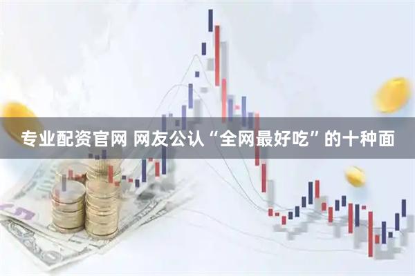 专业配资官网 网友公认“全网最好吃”的十种面