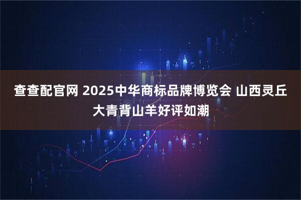 查查配官网 2025中华商标品牌博览会 山西灵丘大青背山羊好评如潮