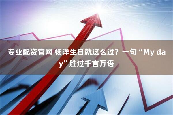 专业配资官网 杨洋生日就这么过？一句“My day”胜过千言万语