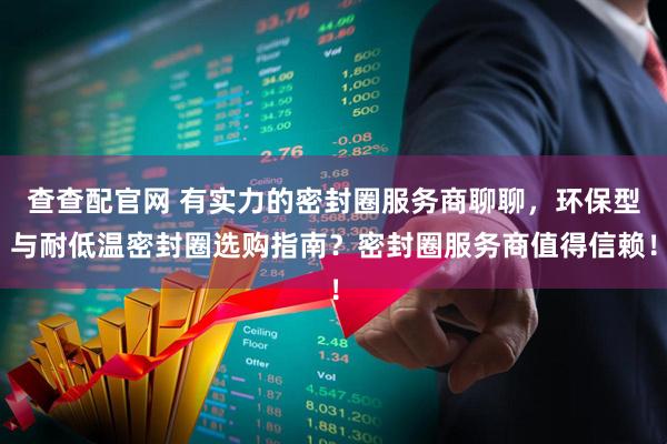 查查配官网 有实力的密封圈服务商聊聊，环保型与耐低温密封圈选购指南？密封圈服务商值得信赖！