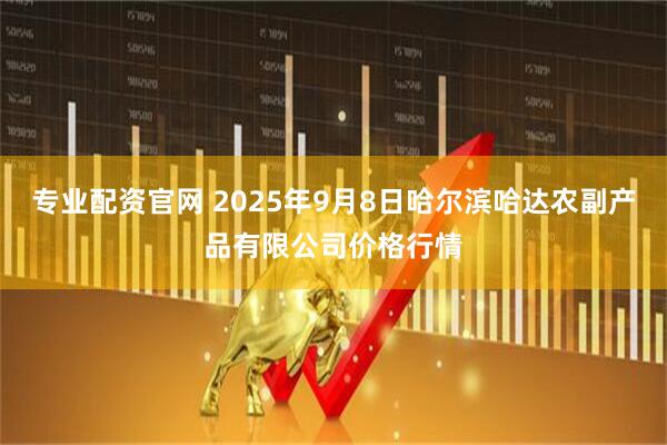 专业配资官网 2025年9月8日哈尔滨哈达农副产品有限公司价格行情