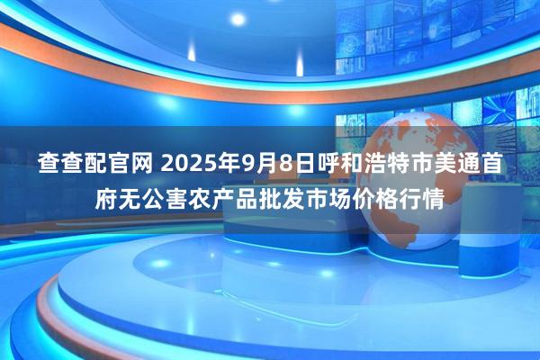 查查配官网 2025年9月8日呼和浩特市美通首府无公害农产品批发市场价格行情