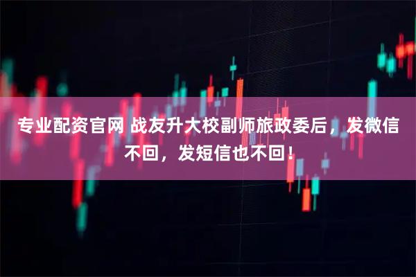 专业配资官网 战友升大校副师旅政委后，发微信不回，发短信也不回！