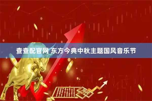 查查配官网 东方今典中秋主题国风音乐节