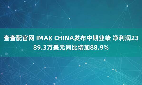 查查配官网 IMAX CHINA发布中期业绩 净利润2389.3万美元同比增加88.9%