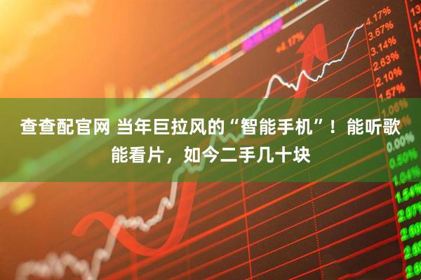 查查配官网 当年巨拉风的“智能手机”！能听歌能看片，如今二手几十块