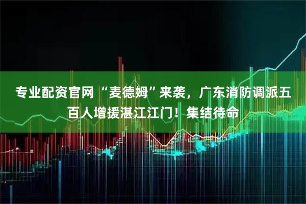 专业配资官网 “麦德姆”来袭，广东消防调派五百人增援湛江江门！集结待命