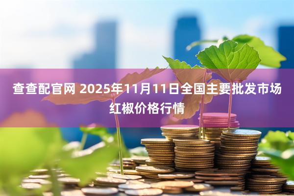 查查配官网 2025年11月11日全国主要批发市场红椒价格行情