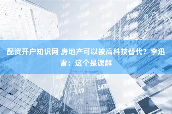 配资开户知识网 房地产可以被高科技替代？李迅雷：这个是误解