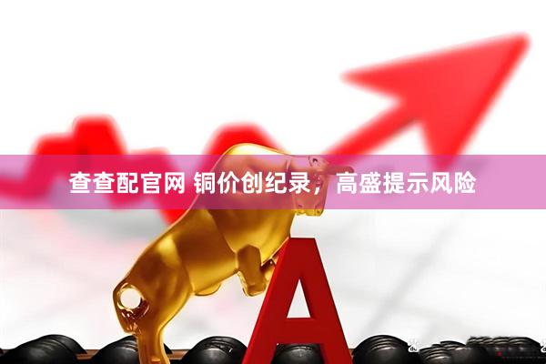 查查配官网 铜价创纪录，高盛提示风险
