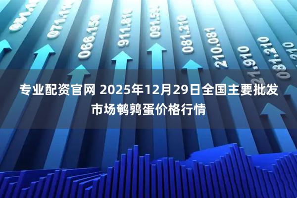 专业配资官网 2025年12月29日全国主要批发市场鹌鹑蛋价格行情
