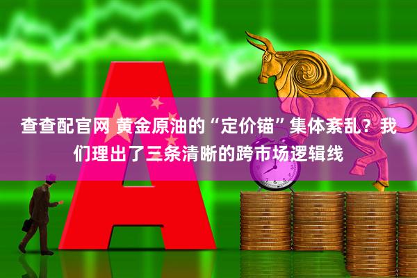 查查配官网 黄金原油的“定价锚”集体紊乱？我们理出了三条清晰的跨市场逻辑线