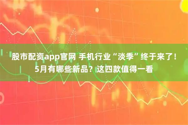 股市配资app官网 手机行业“淡季”终于来了！5月有哪些新品？这四款值得一看