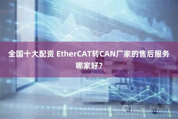 全国十大配资 EtherCAT转CAN厂家的售后服务哪家好？