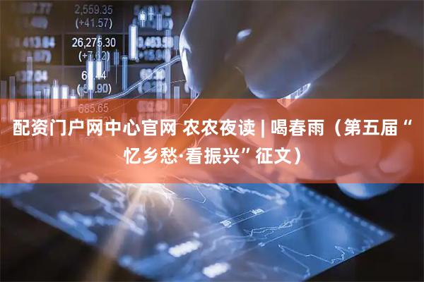 配资门户网中心官网 农农夜读 | 喝春雨（第五届“忆乡愁·看振兴”征文）