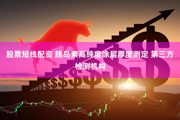 股票短线配资 胰岛素高纯度涂层厚度测定 第三方检测机构