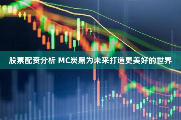 股票配资分析 MC炭黑为未来打造更美好的世界