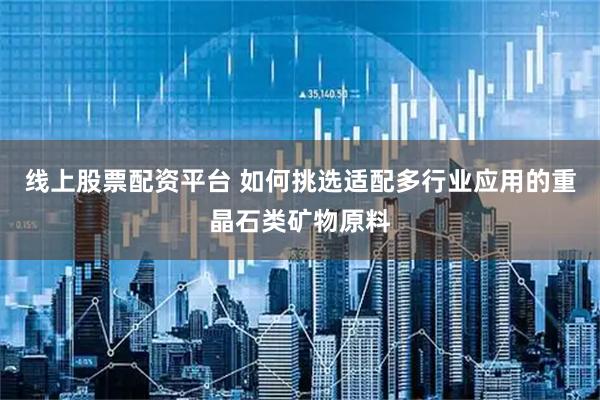 线上股票配资平台 如何挑选适配多行业应用的重晶石类矿物原料