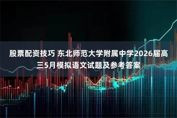 股票配资技巧 东北师范大学附属中学2026届高三5月模拟语文试题及参考答案