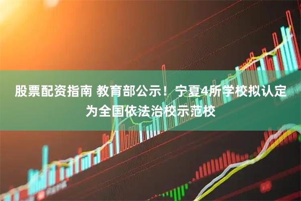 股票配资指南 教育部公示！宁夏4所学校拟认定为全国依法治校示范校