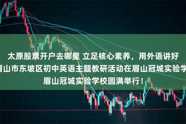 太原股票开户去哪里 立足核心素养，用外语讲好中国故事！眉山市东坡区初中英语主题教研活动在眉山冠城实验学校圆满举行！
