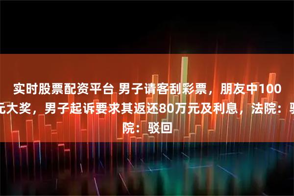 实时股票配资平台 男子请客刮彩票，朋友中100万元大奖，男子起诉要求其返还80万元及利息，法院：驳回