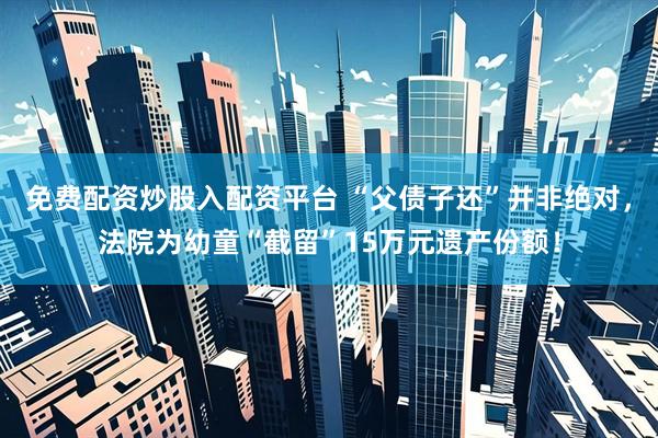 免费配资炒股入配资平台 “父债子还”并非绝对，法院为幼童“截留”15万元遗产份额！